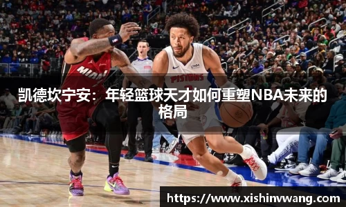 凯德坎宁安：年轻篮球天才如何重塑NBA未来的格局