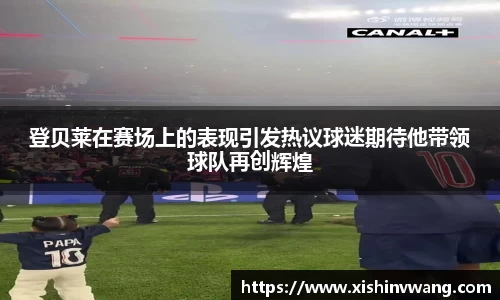 登贝莱在赛场上的表现引发热议球迷期待他带领球队再创辉煌