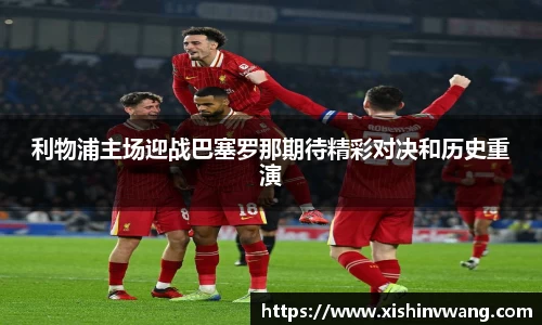 利物浦主场迎战巴塞罗那期待精彩对决和历史重演