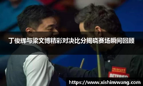 丁俊辉与梁文博精彩对决比分揭晓赛场瞬间回顾