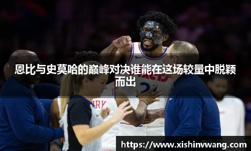 恩比与史莫哈的巅峰对决谁能在这场较量中脱颖而出